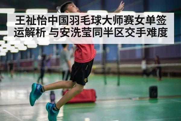 王祉怡中国羽毛球大师赛女单签运解析 与安洗莹同半区交手难度