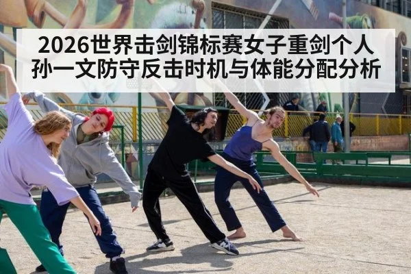 2026世界击剑锦标赛女子重剑个人孙一文防守反击时机与体能分配分析