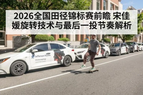 2026全国田径锦标赛前瞻 宋佳媛旋转技术与最后一投节奏解析