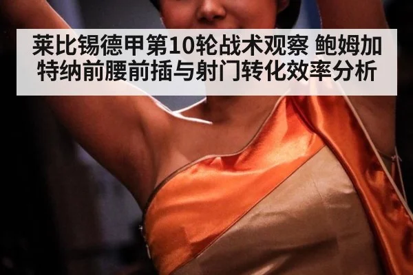 莱比锡德甲第10轮战术观察 鲍姆加特纳前腰前插与射门转化效率分析